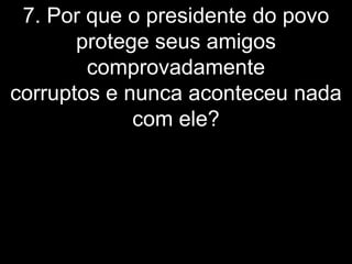 7. Por que o presidente do povo
       protege seus amigos
        comprovadamente
corruptos e nunca aconteceu nada
             com ele?
 