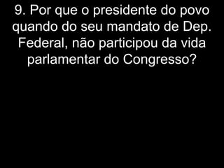 9. Por que o presidente do povo
quando do seu mandato de Dep.
 Federal, não participou da vida
  parlamentar do Congresso?
 