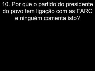 10. Por que o partido do presidente
do povo tem ligação com as FARC
     e ninguém comenta isto?
 