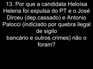 13. Por que a candidata Heloísa
Helena foi expulsa do PT e o José
 Dirceu (dep.cassado) e Antonio
Palocci (indiciado por quebra ilegal
              de sigilo
 bancário e outros crimes) não o
               foram?
 