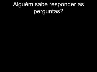 Alguém sabe responder as
      perguntas?
 