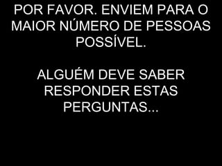 POR FAVOR. ENVIEM PARA O
MAIOR NÚMERO DE PESSOAS
        POSSÍVEL.

   ALGUÉM DEVE SABER
    RESPONDER ESTAS
      PERGUNTAS...
 