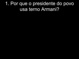 1. Por que o presidente do povo
       usa terno Armani?
 