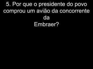 5. Por que o presidente do povo
comprou um avião da concorrente
                da
            Embraer?
 