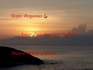Texto: Perguntas 2 Autor: Luiz Gonzaga Pinheiro Música: Plaisir  d’amour  