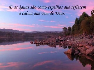 E as águas são como espelhos que refletem a calma que vem de Deus. 