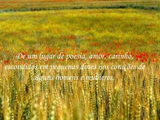 De um lugar de poesia, amor, carinho, escondidos em pequenas doses nos corações de alguns homens e mulheres.  
