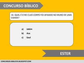 WWW.CONCURSOBIBLICO.COM.BR
16- QUAL É O REI CUJO CORPO FOI AFIXADO NO MURO DE UMA
CIDADE?
a) Jabim
b) Asa
c) Saul
CONCURSO BÍBLICO
SUPER DIFÍCIL
 