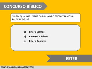 WWW.CONCURSOBIBLICO.COM.BR
18- EM QUAIS OS LIVROS DA BÍBLIA NÃO ENCONTRAMOS A
PALAVRA DEUS?
a) Ester e Salmos
b) Cantares e Salmos
c) Ester e Cantares
CONCURSO BÍBLICO
SUPER DIFÍCIL
 