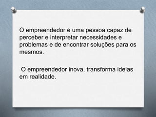 O empreendedor é uma pessoa capaz de
perceber e interpretar necessidades e
problemas e de encontrar soluções para os
mesmos.
O empreendedor inova, transforma ideias
em realidade.
 