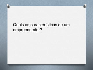 Quais as características de um
empreendedor?
 