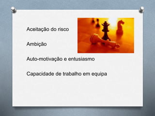 Aceitação do risco
Ambição
Auto-motivação e entusiasmo
Capacidade de trabalho em equipa
 