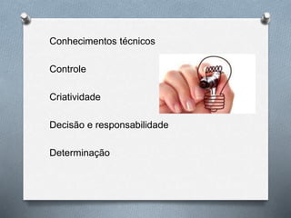 Conhecimentos técnicos
Controle
Criatividade
Decisão e responsabilidade
Determinação
 