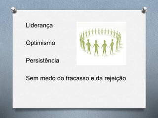 Liderança
Optimismo
Persistência
Sem medo do fracasso e da rejeição
 
