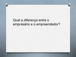 Qual a diferença entre o
empresário e o empreendedor?
 