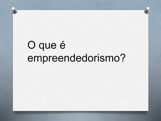 O que é
empreendedorismo?
 