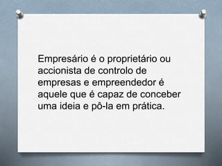 Empresário é o proprietário ou
accionista de controlo de
empresas e empreendedor é
aquele que é capaz de conceber
uma ideia e pô-la em prática.
 