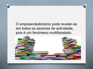 O empreendedorismo pode revelar-se
em todos os sectores de actividade,
pois é um fenómeno multifacetado.
 