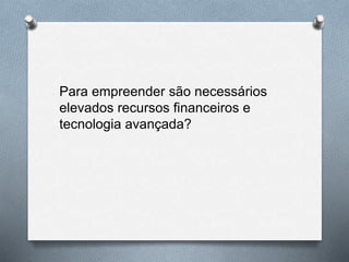 Para empreender são necessários
elevados recursos financeiros e
tecnologia avançada?
 