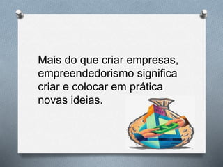 Mais do que criar empresas,
empreendedorismo significa
criar e colocar em prática
novas ideias.
 