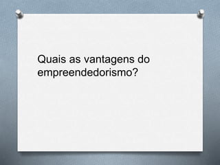 Quais as vantagens do
empreendedorismo?
 
