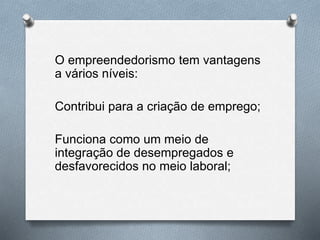 O empreendedorismo tem vantagens
a vários níveis:
Contribui para a criação de emprego;
Funciona como um meio de
integração de desempregados e
desfavorecidos no meio laboral;
 