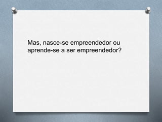 Mas, nasce-se empreendedor ou
aprende-se a ser empreendedor?
 