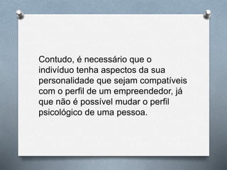 Contudo, é necessário que o
indivíduo tenha aspectos da sua
personalidade que sejam compatíveis
com o perfil de um empreendedor, já
que não é possível mudar o perfil
psicológico de uma pessoa.
 