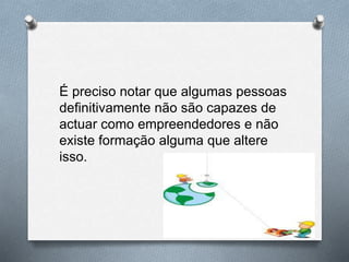 É preciso notar que algumas pessoas
definitivamente não são capazes de
actuar como empreendedores e não
existe formação alguma que altere
isso.
 