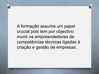 A formação assume um papel
crucial pois tem por objectivo
munir os empreendedores de
competências técnicas ligadas à
criação e gestão de empresas.
 