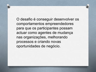 O desafio é conseguir desenvolver os
comportamentos empreendedores
para que os participantes possam
actuar como agentes de mudança
nas organizações, melhorando
processos e criando novas
oportunidades de negócio.
 