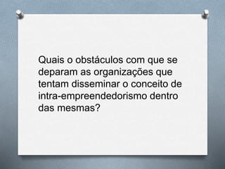 Quais o obstáculos com que se
deparam as organizações que
tentam disseminar o conceito de
intra-empreendedorismo dentro
das mesmas?
 