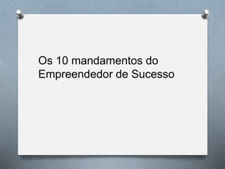 Os 10 mandamentos do
Empreendedor de Sucesso
 