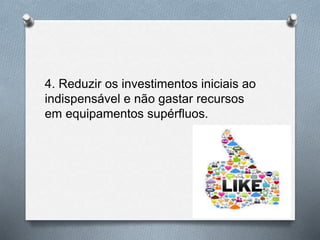 4. Reduzir os investimentos iniciais ao
indispensável e não gastar recursos
em equipamentos supérfluos.
 
