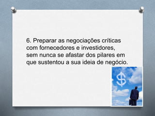 6. Preparar as negociações críticas
com fornecedores e investidores,
sem nunca se afastar dos pilares em
que sustentou a sua ideia de negócio.
 