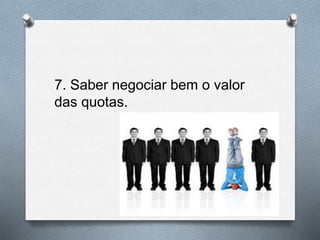7. Saber negociar bem o valor
das quotas.
 
