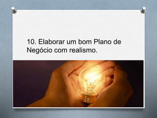 10. Elaborar um bom Plano de
Negócio com realismo.
 