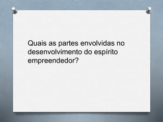Quais as partes envolvidas no
desenvolvimento do espírito
empreendedor?
 