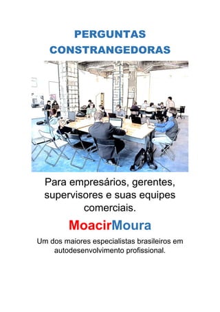 PERGUNTAS
CONSTRANGEDORAS
Para empresários, gerentes,
supervisores e suas equipes
comerciais.
MoacirMoura
Um dos maiores especialistas brasileiros em
autodesenvolvimento profissional.
 