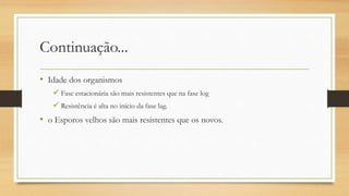 Continuação...
• Idade dos organismos
 Fase estacionária são mais resistentes que na fase log
 Resistência é alta no início da fase lag.
• o Esporos velhos são mais resistentes que os novos.
 
