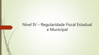 Nível IV – Regularidade Fiscal Estadual
e Municipal
 