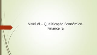 Nível VI – Qualificação Econômico-
Financeira
 