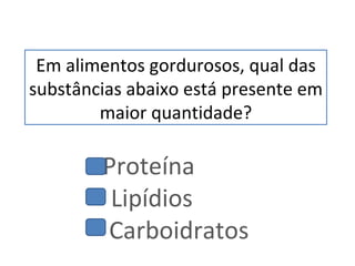 Em alimentos gordurosos, qual das substâncias abaixo está presente em maior quantidade? Proteína   Lipídios  Carboidratos   