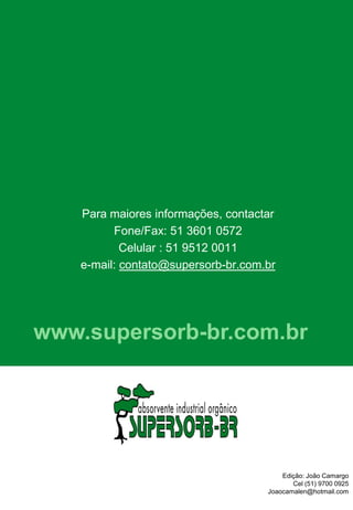 Para maiores informações, contactar
Fone/Fax: 51 3601 0572
Celular : 51 9512 0011
e-mail: contato@supersorb-br.com.br
www.supersorb-br.com.br
Edição: João Camargo
Cel (51) 9700 0925
Joaocamalen@hotmail.com
 