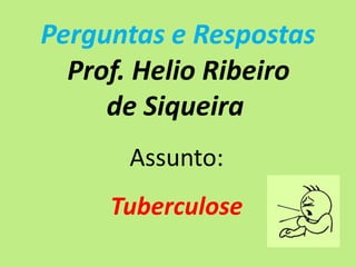 Perguntas e Respostas
  Prof. Helio Ribeiro
     de Siqueira
      Assunto:
     Tuberculose
 