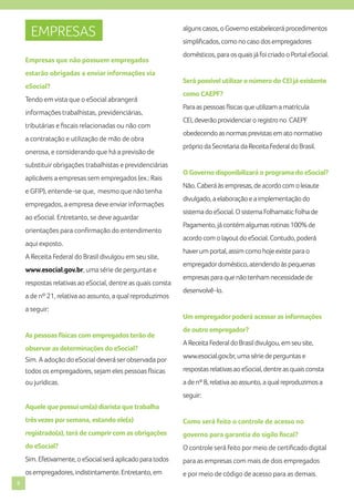 EMPRESAS
Empresas que não possuem empregados
estarão obrigadas a enviar informações via
eSocial?
Tendo em vista que o eSocial abrangerá
informações trabalhistas, previdenciárias,
tributárias e fiscais relacionadas ou não com
a contratação e utilização de mão de obra
onerosa, e considerando que há a previsão de
substituir obrigações trabalhistas e previdenciárias
aplicáveis a empresas sem empregados (ex.: Rais
e GFIP), entende-se que, mesmo que não tenha
empregados, a empresa deve enviar informações
ao eSocial. Entretanto, se deve aguardar
orientações para confirmação do entendimento
aqui exposto.
A Receita Federal do Brasil divulgou em seu site,
www.esocial.gov.br, uma série de perguntas e
respostas relativas ao eSocial, dentre as quais consta
a de nº 21, relativa ao assunto, a qual reproduzimos
a seguir:

As pessoas físicas com empregados terão de
observar as determinações do eSocial?
Sim. A adoção do eSocial deverá ser observada por

alguns casos, o Governo estabelecerá procedimentos
simplificados, como no caso dos empregadores
domésticos, para os quais já foi criado o Portal eSocial.

Será possível utilizar o número do CEI já existente
como CAEPF?
Para as pessoas físicas que utilizam a matrícula
CEI, deverão providenciar o registro no CAEPF
obedecendo as normas previstas em ato normativo
próprio da Secretaria da Receita Federal do Brasil.

O Governo disponibilizará o programa do eSocial?
Não. Caberá às empresas, de acordo com o leiaute
divulgado, a elaboração e a implementação do
sistema do eSocial. O sistema Folhamatic Folha de
Pagamento, já contém algumas rotinas 100% de
acordo com o layout do eSocial. Contudo, poderá
haver um portal, assim como hoje existe para o
empregador doméstico, atendendo às pequenas
empresas para que não tenham necessidade de
desenvolvê-lo.

Um empregador poderá acessar as informações
de outro empregador?
A Receita Federal do Brasil divulgou, em seu site,
www.esocial.gov.br, uma série de perguntas e

todos os empregadores, sejam eles pessoas físicas

respostas relativas ao eSocial, dentre as quais consta

ou jurídicas.

a de nº 8, relativa ao assunto, a qual reproduzimos a
seguir:

Aquele que possui um(a) diarista que trabalha
três vezes por semana, estando ele(a)
registrado(a), terá de cumprir com as obrigações

governo para garantia do sigilo fiscal?

do eSocial?

O controle será feito por meio de certificado digital

Sim. Efetivamente, o eSocial será aplicado para todos

para as empresas com mais de dois empregados

os empregadores, indistintamente. Entretanto, em
8

Como será feito o controle de acesso no

e por meio de código de acesso para as demais.

 