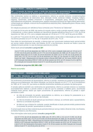 125
DOENÇA GRAVE — ISENÇÃO E COMPROVAÇÃO
267 — A isenção do imposto sobre a renda dos proventos de aposentadoria, reforma e pensão,
recebidos por portadores de doença grave, está condicionada à comprovação?
São rendimentos isentos os relativos a aposentadoria, reforma ou pensão (inclusive complementações)
recebidos por portadores de tuberculose ativa, alienação mental, esclerose múltipla, neoplasia maligna,
cegueira, hanseníase, paralisia irreversível e incapacitante, cardiopatia grave, doença de Parkinson,
espondiloartrose anquilosante, nefropatia grave, estados avançados da doença de Paget (osteíte deformante),
contaminação por radiação, síndrome da imunodeficiência adquirida (Aids), hepatopatia grave e fibrose cística
(mucoviscidose).
Em relação às pessoas com deficiência física conhecida como "Síndrome da Talidomida":
a) a partir de 24 de junho de 2008, são isentos do imposto sobre a renda a pensão especial, mensal, vitalícia
e intransferível, e outros valores recebidos em decorrência daquela deficiência física (Lei nº 7.070, de 20 de
dezembro de 1982, art. 4º-A, com a redação dada pelo art. 20 da Lei nº 11.727, de 23 de junho de 2008);
b) a partir de 1º de janeiro de 2010, não incidirá imposto sobre a renda sobre a indenização por dano moral,
nos termos previstos na Lei nº 12.190, de 13 de janeiro de 2010, arts. 1º e 2º.
Para efeito de reconhecimento de isenção, a doença deve ser comprovada mediante laudo pericial emitido
por serviço médico oficial da União, dos Estados, do DF e dos Municípios, devendo ser fixado o prazo de
validade do laudo pericial, no caso de doenças passíveis de controle.
Sobre laudo pericial consultar a pergunta 221
(Lei nº 7.070, de 20 de dezembro de 1982, art. 4º-A, com a redação dada pelo art. 20 da Lei nº
11.727, de 23 de junho de 2008; Lei nº 7.713, de 22 de dezembro de 1988, art. 6º, inciso XIV, com
redação dada pela Lei nº 11.052, de 29 de dezembro de 2004; Lei nº 12.190, de 13 de janeiro de
2010, arts. 1º e 2º; Lei nº 9.250, de 26 de dezembro de 1995, art. 30; Decreto nº 3.000, de 26 de
março de 1999 – Regulamento do Imposto sobre a Renda RIR/1999, art. 39, inciso XXXIII e §§ 4º
e 5º; Instrução Normativa RFB nº 1.500, de 29 de outubro de 2014, art. 6º, incisos II e III, e §§ 4º e
5º; e Solução de Consulta Interna Cosit nº 11, de 28 de junho de 2012)
Consulte as perguntas 222, 268 e 269
Retorno ao sumário
DOENÇA GRAVE — RENDIMENTOS ACUMULADOS
268 — São tributáveis os rendimentos de aposentadoria, reforma ou pensão recebidos
acumuladamente por beneficiário portador de doença grave?
Os rendimentos provenientes de aposentadoria, reforma ou pensão, recebidos por portador de doença grave,
ainda que acumuladamente, não sofrem tributação, por força do disposto na Lei nº 7.713, de 22 de dezembro
de 1988, art. 6º, inciso XIV, que isenta os referidos rendimentos recebidos por portador de doença grave.
A isenção aplica-se também aos rendimentos de aposentadoria, reforma ou pensão inclusive os recebidos
acumuladamente relativos a período anterior à data em que foi contraída a moléstia grave, reconhecida
mediante laudo pericial, desde que sejam provenientes de aposentadoria, reforma ou pensão e sejam
percebidos a partir:
 do mês da concessão da pensão, aposentadoria ou reforma, se a doença for preexistente ou a
aposentadoria ou reforma for por ela motivada;
 do mês da emissão do laudo pericial que reconhecer a doença, se contraída após a aposentadoria,
reforma ou concessão da pensão;
 da data em que a doença for contraída, quando identificada no laudo pericial emitido posteriormente
à concessão da pensão, aposentadoria ou reforma.
A comprovação deve ser feita mediante laudo pericial emitido por serviço médico oficial da União, dos Estados,
do Distrito Federal ou dos Municípios.
Para informações sobre laudo pericial, consulte a pergunta 221
(Lei nº 7.713, de 22 de dezembro de 1988, arts. 6º, XIV e XXI, e 12; Lei nº 11.052, de 29 de
dezembro de 2004, arts. 1º e 2º; Lei nº 9.250, de 26 de dezembro de 1995, art. 30; Decreto nº 3.000,
de 26 de março de 1999 – Regulamento do Imposto sobre a Renda RIR/1999, art. 39, incisos XXXI,
XXXIII e § 6º; Instrução Normativa RFB nº 1.500, de 29 de outubro de 2014, art. 6º, incisos II e III,
e §§ 4º e 5º; Ato Declaratório Normativo Cosit nº 19, 25 de outubro de 2000; Solução de Consulta
Interna Cosit nº 11, de 28 de junho de 2012)
 