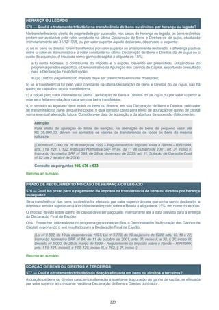 223
HERANÇA OU LEGADO
575 — Qual é o tratamento tributário na transferência de bens ou direitos por herança ou legado?
Na transferência do direito de propriedade por sucessão, nos casos de herança ou legado, os bens e direitos
podem ser avaliados pelo valor constante na última Declaração de Bens e Direitos do de cujus, atualizado
monetariamente até 31/12/1995, ou por valor superior àquele declarado, observado o seguinte:
a) se os bens ou direitos forem transferidos por valor superior ao anteriormente declarado, a diferença positiva
entre o valor de transmissão e o valor constante na última Declaração de Bens e Direitos do de cujus ou o
custo de aquisição, é tributada como ganho de capital à alíquota de 15%;
a.1) nesta hipótese, o contribuinte do imposto é o espólio, devendo ser preenchido, utilizando-se do
programa gerador específico, o Demonstrativo da Apuração dos Ganhos de Capital, exportando o resultado
para a Declaração Final de Espólio;
a.2) o Darf do pagamento do imposto deve ser preenchido em nome do espólio;
b) se a transferência for pelo valor constante na última Declaração de Bens e Direitos do de cujus, não há
ganho de capital no ato da transferência;
c) a opção pelo valor constante na última Declaração de Bens e Direitos do de cujus ou por valor superior a
este será feita em relação a cada um dos bens transferidos;
d) o herdeiro ou legatário deve incluir os bens ou direitos, em sua Declaração de Bens e Direitos, pelo valor
de transmissão da parte de que lhe coube, o qual constitui custo para efeito de apuração de ganho de capital
numa eventual alienação futura. Considera-se data de aquisição a da abertura da sucessão (falecimento).
Atenção:
Para efeito de apuração do limite de isenção, na alienação de bens de pequeno valor até
R$ 35.000,00, devem ser somados os valores de transferência de todos os bens da mesma
natureza.
(Decreto nº 3.000, de 26 de março de 1999 – Regulamento do Imposto sobre a Renda – RIR/1999,
arts. 119, 121, I, 122; Instrução Normativa SRF nº 84, de 11 de outubro de 2001, art. 3º, inciso II;
Instrução Normativa SRF nº 599, de 28 de dezembro de 2005, art. 1º; Solução de Consulta Cosit
nº 82, de 2 de abril de 2014)
Consulte as perguntas 105, 576 e 633
Retorno ao sumário
PRAZO DE RECOLHIMENTO NO CASO DE HERANÇA OU LEGADO
576 — Qual é o prazo para o pagamento do imposto na transferência de bens ou direitos por herança
ou legado?
Se a transferência dos bens ou direitos for efetuada por valor superior àquele que vinha sendo declarado, a
diferença a maior sujeitar-se-á à incidência de Imposto sobre a Renda à alíquota de 15%, em nome do espólio.
O imposto devido sobre ganho de capital deve ser pago pelo inventariante até a data prevista para a entrega
da Declaração Final de Espólio.
Obs.: Preencher, utilizando-se do programa gerador específico, o Demonstrativo da Apuração dos Ganhos de
Capital, exportando o seu resultado para a Declaração Final de Espólio.
(Lei nº 9.532, de 10 de dezembro de 1997; Lei nº 9.779, de 19 de janeiro de 1999, arts. 10, 16 e 22;
Instrução Normativa SRF nº 84, de 11 de outubro de 2001, arts. 3º, inciso II, e 30, § 3º, inciso III;
Decreto nº 3.000, de 26 de março de 1999 – Regulamento do Imposto sobre a Renda – RIR/1999,
arts. 119, 121, inciso I, e 122, 129, inciso III, e 762, § 2º, inciso I)
Retorno ao sumário
DOAÇÃO DE BENS OU DIREITOS A TERCEIROS
577 — Qual é o tratamento tributário da doação efetuada em bens ou direitos a terceiros?
A doação de bens ou direitos caracteriza alienação e sujeita-se à apuração do ganho de capital, se efetuada
por valor superior ao constante na última Declaração de Bens e Direitos do doador.
 