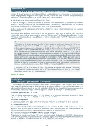 247
DESAPROPRIAÇÃO
612— Quando se deve apurar o ganho de capital decorrente de desapropriação?
No caso de desapropriação, o ganho de capital deve ser apurado no mês em que esta se consumar, isto é,
no ato do pagamento integral da indenização. Portanto, quando se tratar de imóvel desapropriado cujo
pagamento total e final da indenização tenha ocorrido em 2015, considera-se:
a) data de alienação, a do recebimento final do valor fixado;
b) valor de alienação, a soma das parcelas já recebidas como adiantamento e acrescidas do valor final
recebido, e excluídos os juros, que não integram o valor de alienação e são tributados com os demais
rendimentos recebidos no mês no carnê-leão, ou na fonte, e na declaração.
Excluem-se do valor da indenização os honorários advocatícios nela eventualmente contidos, cujo ônus seja
do expropriado.
No caso de bem objeto de desapropriação em que ainda não tenha sido recebido o valor integral da
indenização, o contribuinte deve preencher o campo “Discriminação”, da Declaração de Bens ou Direitos,
informando essa circunstância e especificando os valores recebidos até 31/12/2015. Não incluir as parcelas
referentes a juros.
Atenção:
1 - Tratando-se de desapropriação para fins de reforma agrária, conforme o disposto no § 5º do art.
184 da Constituição Federal de 1988, não se apura o ganho de capital relativo à terra nua;
2 - Em razão ao disposto no art. 19 da Lei nº 10.522, de 2002, na Portaria Conjunta PGFN/RFB nº
1, de 2014, e na Nota PGFN/CRJ nº 1.114, de 2012, a Secretaria da Receita Federal do Brasil
(RFB) encontra-se vinculada ao entendimento do Superior Tribunal de Justiça (STJ), ao julgar o
Recurso Especial nº 1.116.460/SP, no âmbito da sistemática do art. 543-C do Código de Processo
Civil (CPC), que entendeu que a indenização decorrente de desapropriação não encerra ganho de
capital, tendo-se em vista que a propriedade é transferida ao Poder Público por valor justo e
determinado pela Justiça a título de indenização, não ensejando lucro, mas mera reposição do valor
do bem expropriado. Afastou-se, portanto, a incidência do imposto sobre a renda relativo às verbas
auferidas a título de indenização advinda de desapropriação, seja por utilidade pública ou por
interesse social (Solução de Consulta Cosit nº 105, de 7 de abril de 2014).
(Decreto nº 3.000, de 26 de março de 1999 – Regulamento do Imposto sobre a Renda – RIR/1999,
art. 120, inciso I; Instrução Normativa SRF nº 84, de 11 de outubro de 2001, arts. 24 e 28; Solução
de Consulta Cosit nº 105, de 7 de abril de 2014)
Retorno ao sumário
IMÓVEL RURAL
613 — Como apurar o ganho de capital de imóvel rural?
O ganho de capital corresponde à diferença entre o valor de alienação e o custo de aquisição da terra nua
(sem as benfeitorias) e depende da data de aquisição do imóvel rural. Caso o custo das benfeitorias (tanto as
adquiridas pelo alienante quanto as por este realizadas) não tenha sido deduzido como custo ou despesa da
atividade rural, o seu valor integra o custo de aquisição para fins de apuração do ganho de capital.
1 - Imóveis adquiridos até 31/12/1996
Para os imóveis rurais adquiridos até 31/12/1996, aplicam-se as regras para apuração do ganho de capital
vigentes antes da edição da Lei nº 9.393, de 19 de dezembro de 1996.
1.1 - Custo de aquisição
O custo de aquisição, como regra geral, deve ser o valor constante na Declaração de Bens e Direitos.
1.2 - Falta de declaração
Caso o contribuinte não tenha apresentado declaração nos exercícios de 1992 a 1996, o cálculo do custo de
aquisição deve seguir orientação específica, dependente da obrigatoriedade ou não da apresentação das
referidas declarações, conforme regras que constam na pergunta abaixo indicada.
1.3 - Valor de mercado em 31/12/1991 inferior ao custo corrigido
Tratando-se de imóvel adquirido até 1991, cujo valor de mercado declarado em 31/12/1991, for inferior ao
custo corrigido, o contribuinte pode atualizar o custo de aquisição, utilizando a Tabela de Atualização do Custo
de Bens e Direitos da Instrução Normativa SRF nº 84, de 11 de outubro de 2001.
 