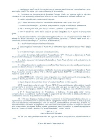 281
I - transferência eletrônica de fundos por meio de sistemas eletrônicos das instituições financeiras
autorizadas pela RFB a operar com essa modalidade de arrecadação;
II - Documento de Arrecadação de Receitas Federais (Darf), em qualquer agência bancária
integrante da rede arrecadadora de receitas federais, no caso de pagamento efetuado no Brasil; ou
III - débito automático em conta corrente bancária.
§ 3º O débito automático em conta corrente bancária de que trata o inciso III do § 2º:
I - é permitido somente para Declaração de Ajuste Anual original ou retificadora apresentada:
a) até 31 de março de 2016, para a quota única ou a partir da 1ª (primeira) quota;
b) entre 1º de abril e o último dia do prazo de que trata o caput do art. 7º, a partir da 2ª (segunda)
quota;
II - é autorizado mediante a indicação dessa opção no PGD ou nos serviços “Declaração IRPF 2016
on-line” ou “Fazer Declaração” de que tratam, respectivamente, os incisos I, II e III do caput do art. 4º, e
formalizado no recibo de entrega da Declaração de Ajuste Anual;
III - é automaticamente cancelado na hipótese de:
a) apresentação de Declaração de Ajuste Anual retificadora depois do prazo de que trata o caput
do art. 7º;
b) envio de informações bancárias com dados inexatos;
c) o número de inscrição no Cadastro de Pessoas Físicas (CPF) informado na Declaração de Ajuste
Anual ser diferente daquele vinculado à conta corrente bancária; ou
d) os dados bancários informados na Declaração de Ajuste Anual referirem-se à conta corrente do
tipo não solidária;
IV - está sujeito a estorno, a pedido da pessoa física titular da conta corrente, caso fique comprovada
a existência de dolo, fraude ou simulação;
V - pode ser incluído, cancelado ou modificado, depois da apresentação da Declaração de Ajuste
Anual, mediante o acesso ao sítio da RFB na Internet, opção “Extrato da DIRPF”, no endereço referido no
inciso I do caput do art. 4º:
a) até as 23h59min59s (vinte e três horas, cinquenta e nove minutos e cinquenta e nove segundos),
horário de Brasília, do dia 14 de cada mês, produzindo efeitos no próprio mês; e
b) depois do prazo de que trata a alínea “a”, produzindo efeitos no mês seguinte.
§ 4º O imposto que resultar em valor inferior a R$ 10,00 (dez reais) deve ser adicionado ao imposto
correspondente a exercícios subsequentes, até que seu total seja igual ou superior ao referido valor,
quando, então, deve ser pago ou recolhido no prazo estabelecido na legislação para este último exercício.
§ 5º A Coordenação-Geral de Arrecadação e Cobrança (Codac) pode editar normas
complementares necessárias à regulamentação do pagamento por intermédio de débito automático em
conta corrente bancária de que trata o inciso III do § 2º.
Art. 13. No caso de pessoa física que receba rendimentos do trabalho assalariado de autarquias ou
repartições do Governo brasileiro situadas no exterior, o pagamento integral do imposto, ou de suas quotas,
e de seus respectivos acréscimos legais, pode ser efetuado, além das formas previstas no § 2º do art. 12,
mediante remessa de ordem de pagamento com todos os dados exigidos no Darf, no respectivo valor em
reais ou em moeda estrangeira, a favor da RFB, por meio do Banco do Brasil S.A., Gerência Regional de
Apoio ao Comércio Exterior - Brasília-DF (Gecex - Brasília-DF), prefixo 1608-X.
CAPÍTULO XII
DAS DISPOSIÇÕES FINAIS
Art. 14. Esta Instrução Normativa entra em vigor na data de sua publicação no Diário Oficial da
União.
JORGE ANTONIO DEHER RACHID
 